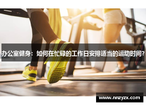 办公室健身：如何在忙碌的工作日安排适当的运动时间？